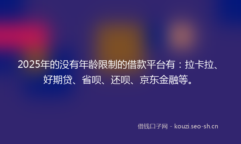 2025年的没有年龄限制的借款平台有：拉卡拉、好期贷、省呗、还呗、京东金融等。
