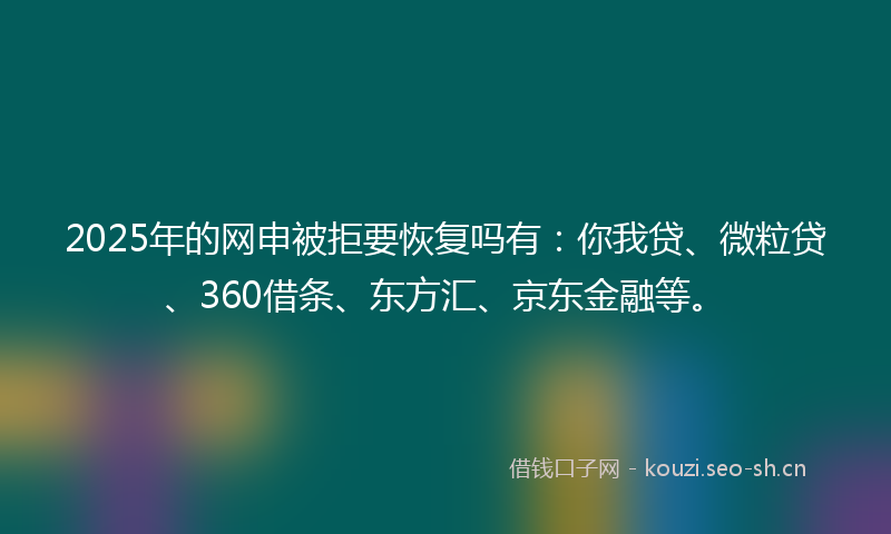 2025年的网申被拒要恢复吗有：你我贷、微粒贷、360借条、东方汇、京东金融等。