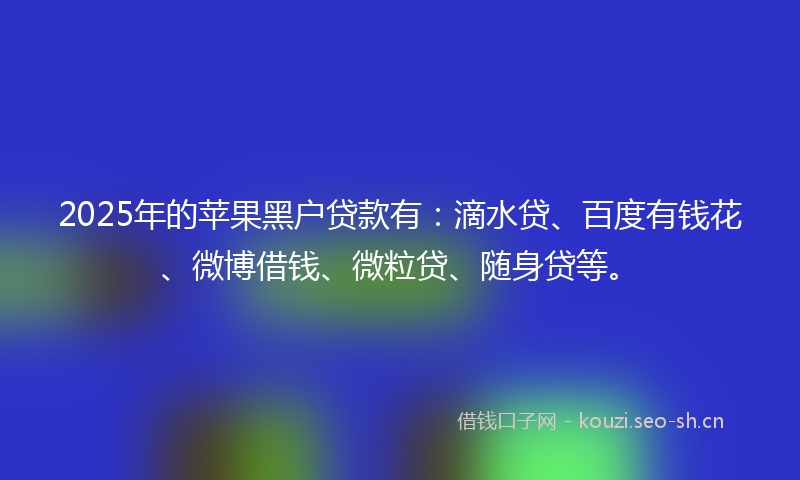 2025年的苹果黑户贷款有：滴水贷、百度有钱花、微博借钱、微粒贷、随身贷等。
