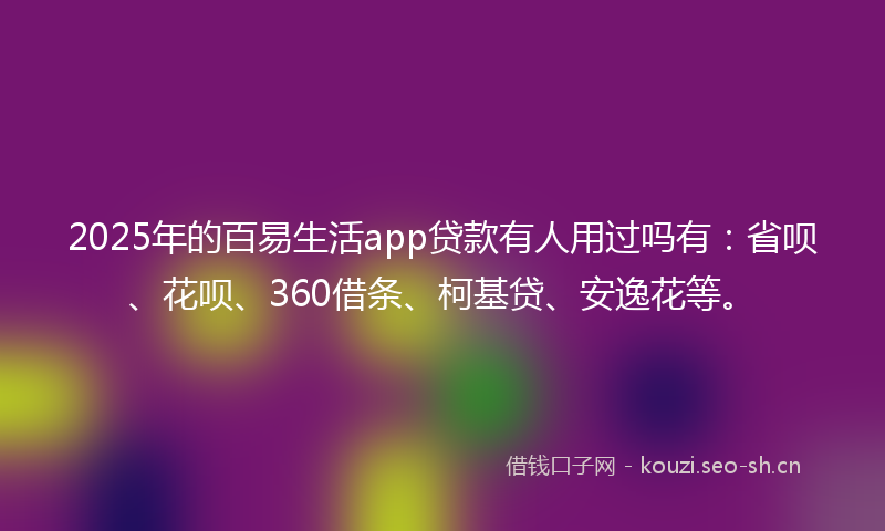 2025年的百易生活app贷款有人用过吗有：省呗、花呗、360借条、柯基贷、安逸花等。