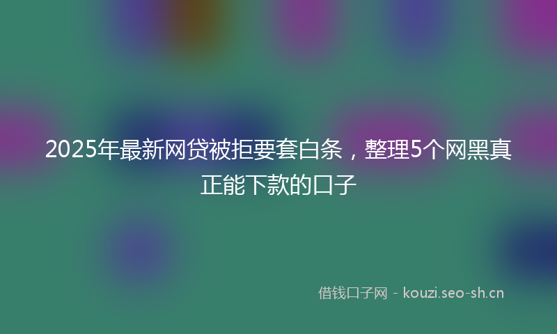 2025年最新网贷被拒要套白条，整理5个网黑真正能下款的口子