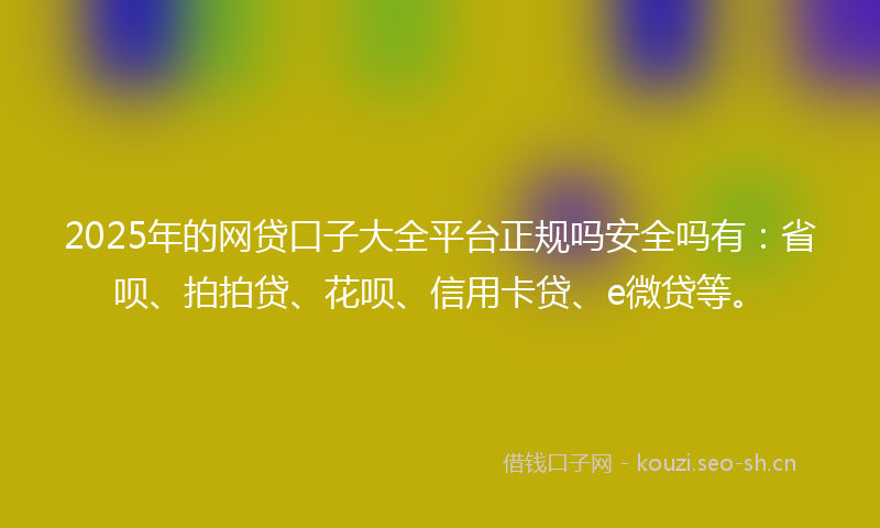 2025年的网贷口子大全平台正规吗安全吗有：省呗、拍拍贷、花呗、信用卡贷、e微贷等。