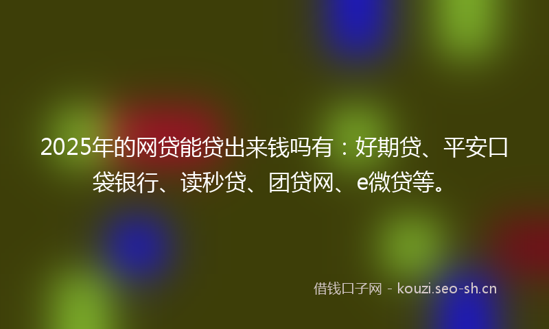 2025年的网贷能贷出来钱吗有：好期贷、平安口袋银行、读秒贷、团贷网、e微贷等。