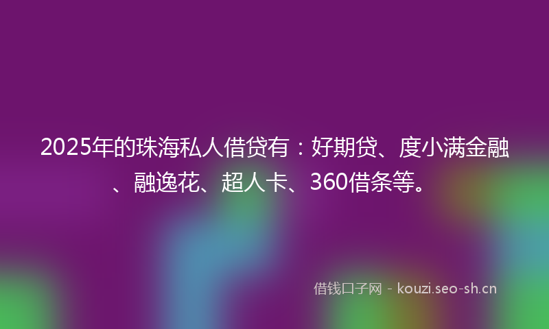 2025年的珠海私人借贷有：好期贷、度小满金融、融逸花、超人卡、360借条等。