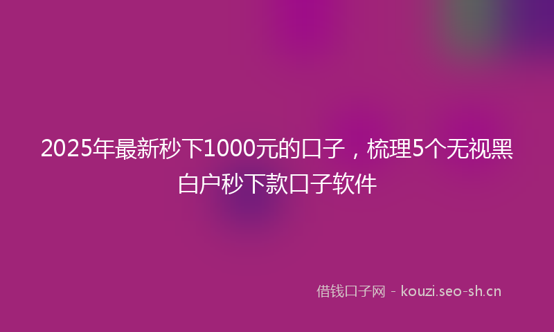 2025年最新秒下1000元的口子，梳理5个无视黑白户秒下款口子软件