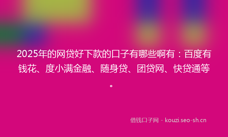 2025年的网贷好下款的口子有哪些啊有：百度有钱花、度小满金融、随身贷、团贷网、快贷通等。