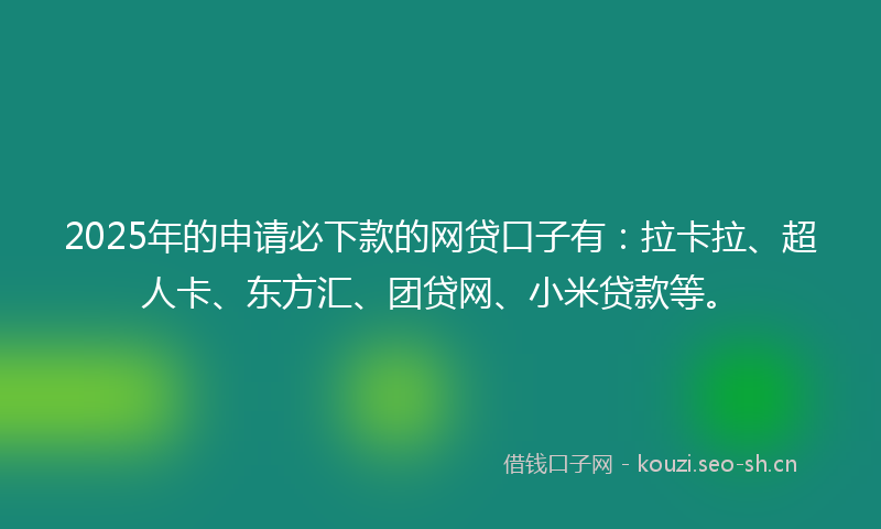 2025年的申请必下款的网贷口子有：拉卡拉、超人卡、东方汇、团贷网、小米贷款等。