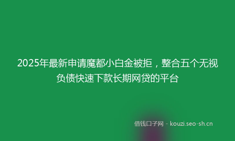 2025年最新申请魔都小白金被拒，整合五个无视负债快速下款长期网贷的平台