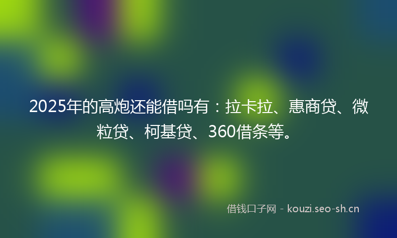 2025年的高炮还能借吗有：拉卡拉、惠商贷、微粒贷、柯基贷、360借条等。