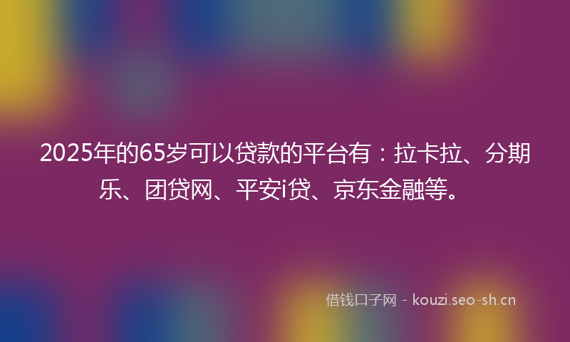2025年的65岁可以贷款的平台有：拉卡拉、分期乐、团贷网、平安i贷、京东金融等。