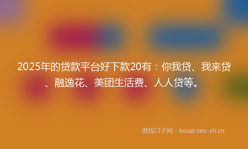 2025年的贷款平台好下款20有：你我贷、我来贷、融逸花、美团生活费、人人贷等。