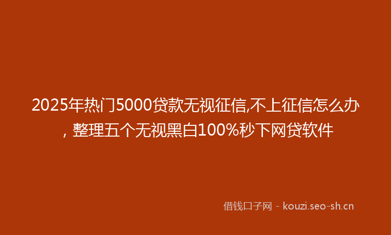 2025年热门5000贷款无视征信,不上征信怎么办，整理五个无视黑白100%秒下网贷软件