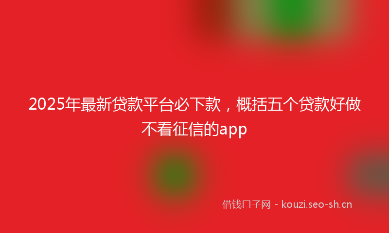 2025年最新贷款平台必下款，概括五个贷款好做不看征信的app