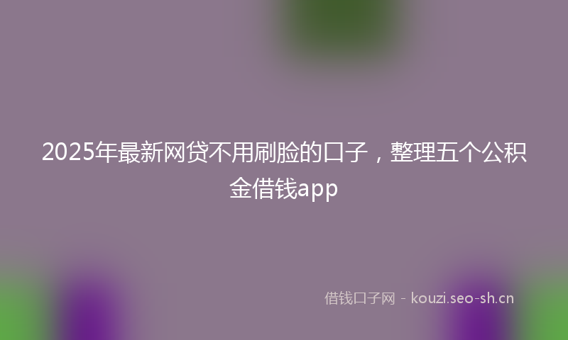 2025年最新网贷不用刷脸的口子，整理五个公积金借钱app
