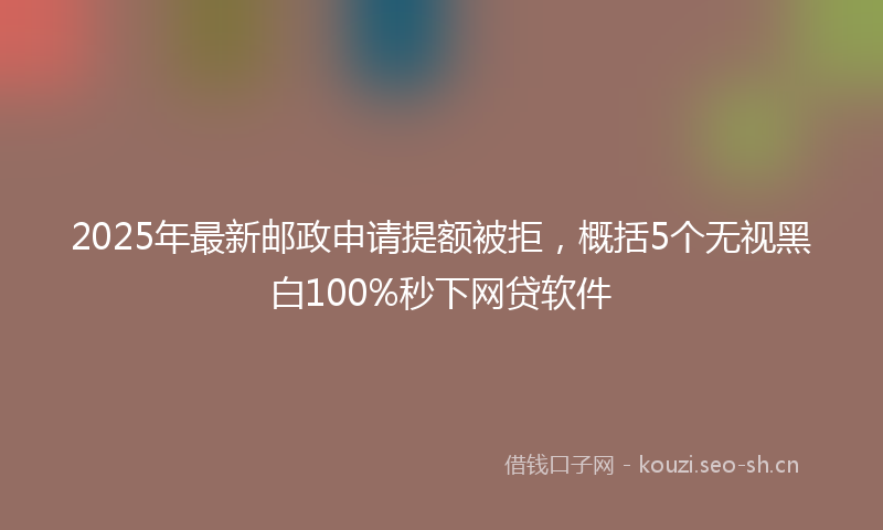 2025年最新邮政申请提额被拒，概括5个无视黑白100%秒下网贷软件