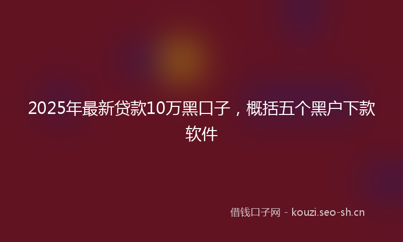 2025年最新贷款10万黑口子，概括五个黑户下款软件