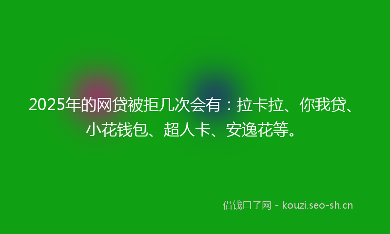 2025年的网贷被拒几次会有：拉卡拉、你我贷、小花钱包、超人卡、安逸花等。