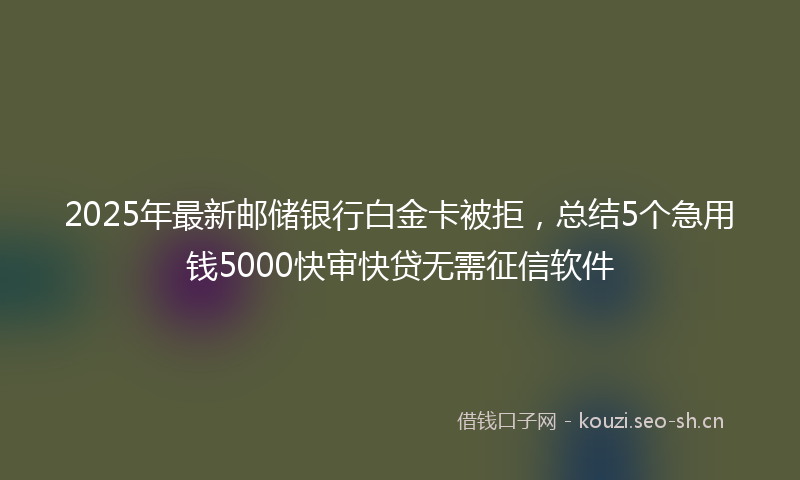 2025年最新邮储银行白金卡被拒，总结5个急用钱5000快审快贷无需征信软件