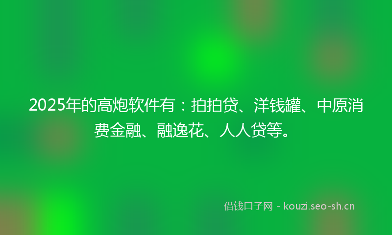 2025年的高炮软件有：拍拍贷、洋钱罐、中原消费金融、融逸花、人人贷等。