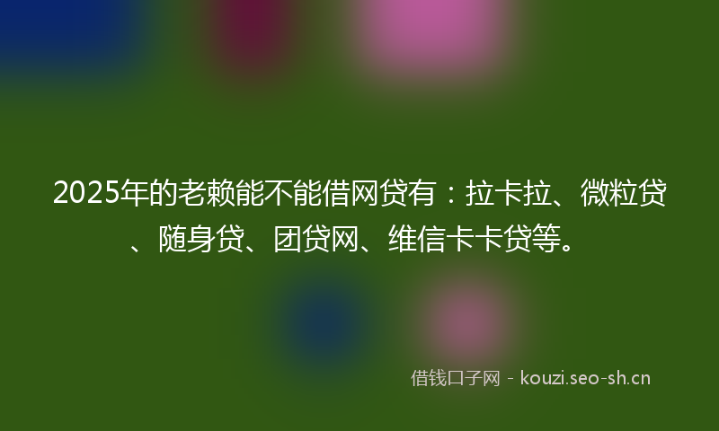 2025年的老赖能不能借网贷有：拉卡拉、微粒贷、随身贷、团贷网、维信卡卡贷等。