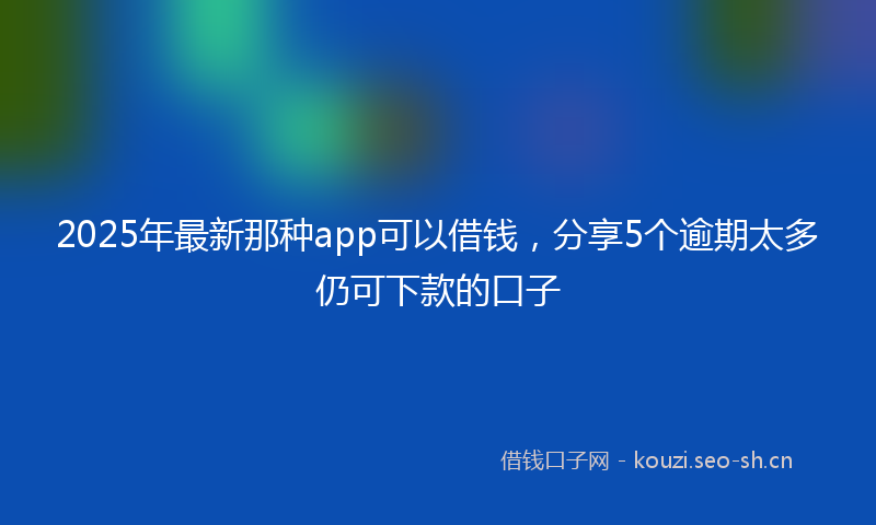 2025年最新那种app可以借钱，分享5个逾期太多仍可下款的口子