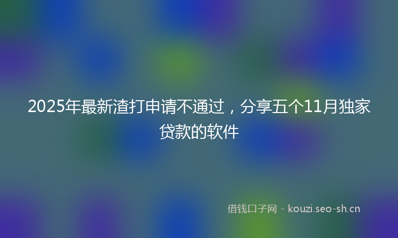 2025年最新渣打申请不通过，分享五个11月独家贷款的软件