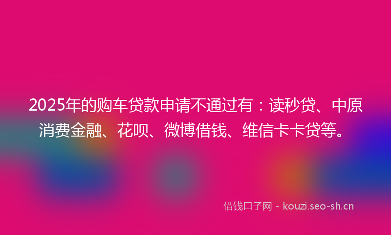 2025年的购车贷款申请不通过有：读秒贷、中原消费金融、花呗、微博借钱、维信卡卡贷等。