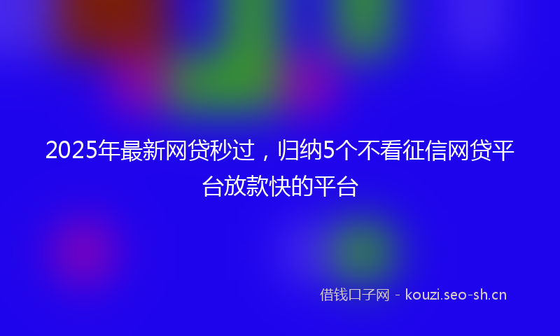 2025年最新网贷秒过，归纳5个不看征信网贷平台放款快的平台