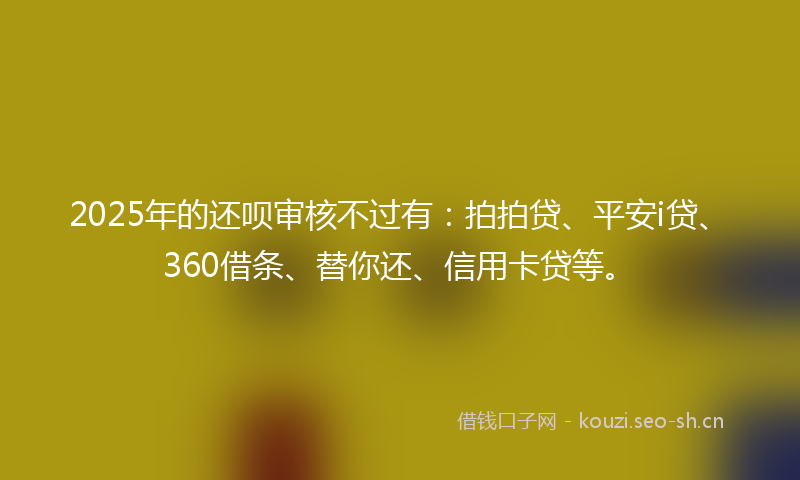 2025年的还呗审核不过有：拍拍贷、平安i贷、360借条、替你还、信用卡贷等。