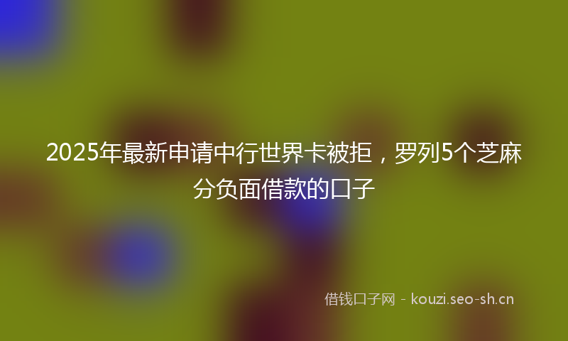 2025年最新申请中行世界卡被拒，罗列5个芝麻分负面借款的口子