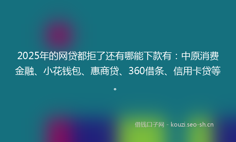 2025年的网贷都拒了还有哪能下款有：中原消费金融、小花钱包、惠商贷、360借条、信用卡贷等。