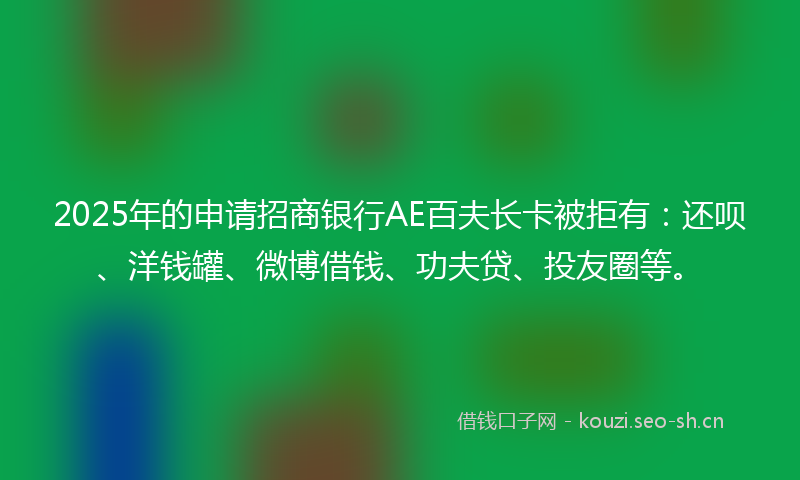 2025年的申请招商银行AE百夫长卡被拒有：还呗、洋钱罐、微博借钱、功夫贷、投友圈等。