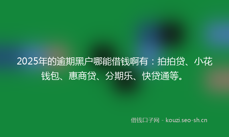 2025年的逾期黑户哪能借钱啊有：拍拍贷、小花钱包、惠商贷、分期乐、快贷通等。