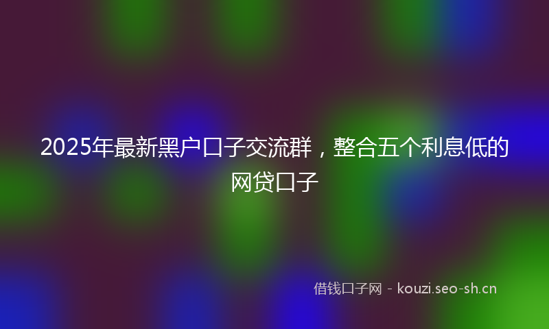 2025年最新黑户口子交流群，整合五个利息低的网贷口子