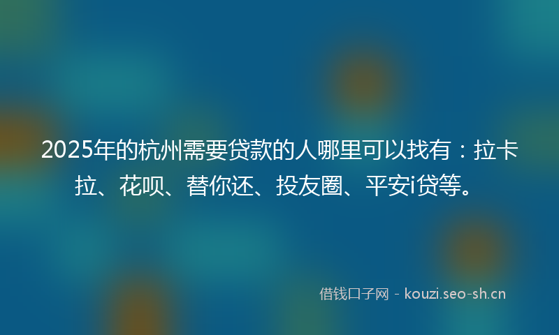 2025年的杭州需要贷款的人哪里可以找有：拉卡拉、花呗、替你还、投友圈、平安i贷等。