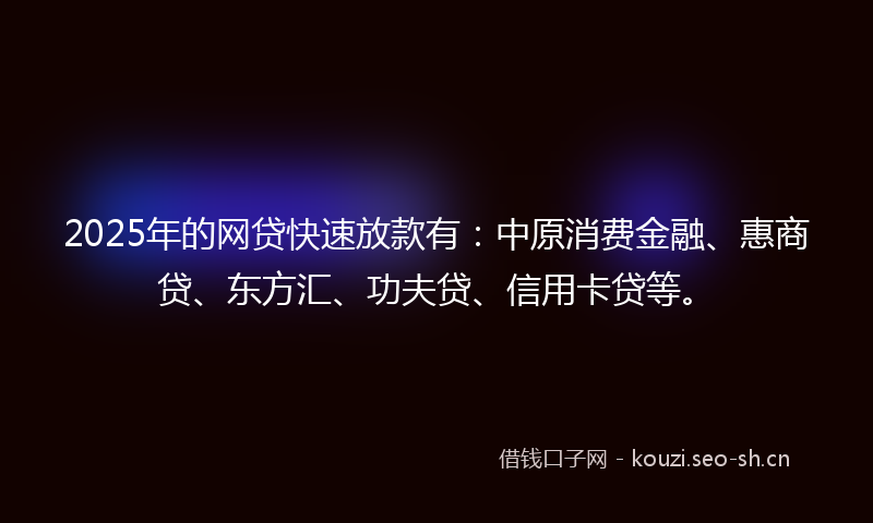 2025年的网贷快速放款有：中原消费金融、惠商贷、东方汇、功夫贷、信用卡贷等。