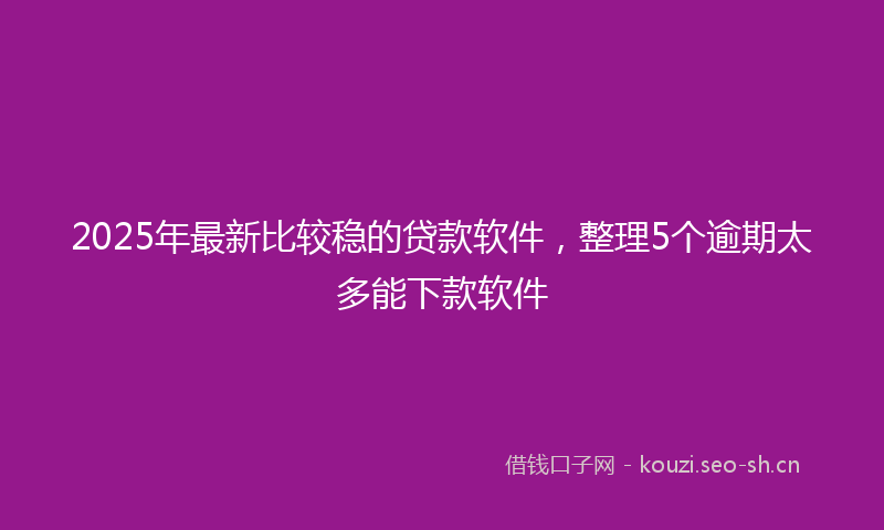 2025年最新比较稳的贷款软件，整理5个逾期太多能下款软件