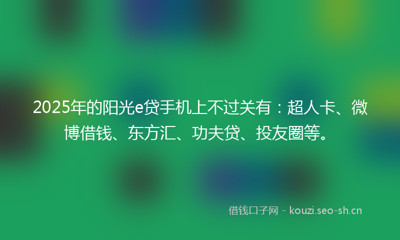 2025年的阳光e贷手机上不过关有：超人卡、微博借钱、东方汇、功夫贷、投友圈等。