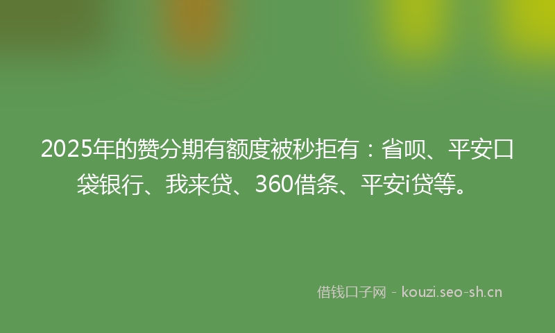 2025年的赞分期有额度被秒拒有：省呗、平安口袋银行、我来贷、360借条、平安i贷等。