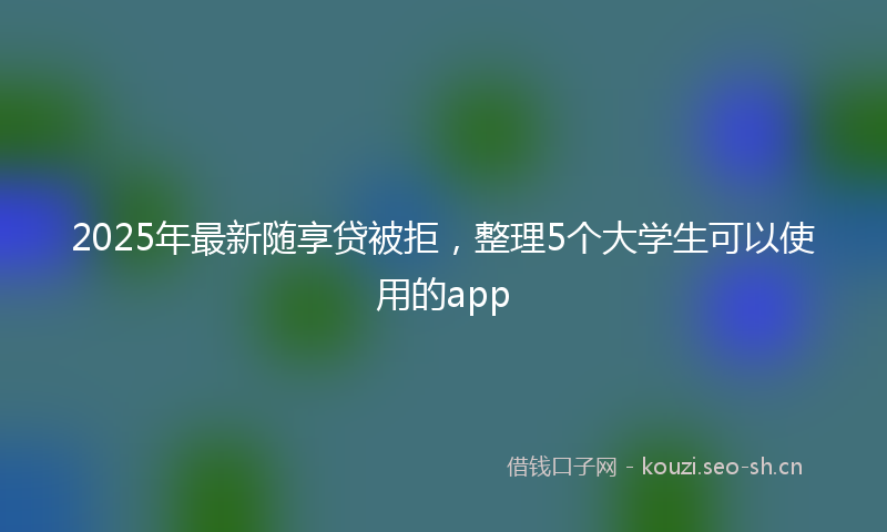 2025年最新随享贷被拒，整理5个大学生可以使用的app