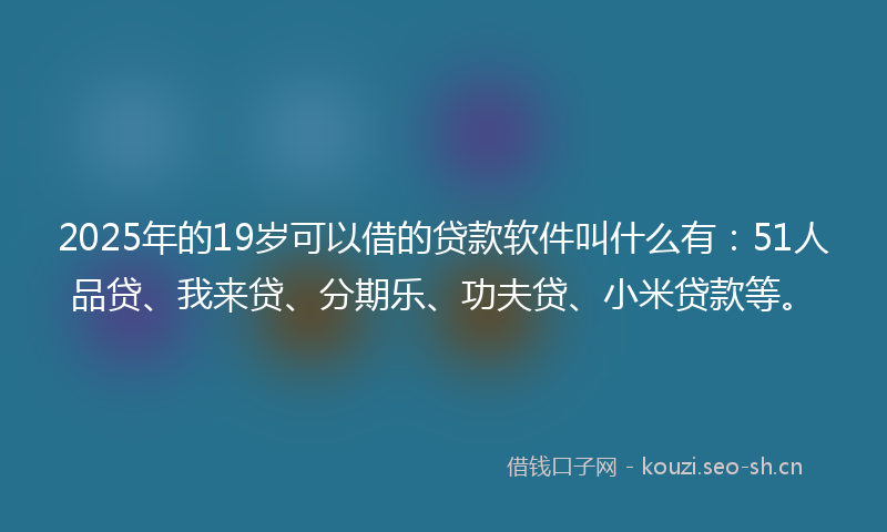 2025年的19岁可以借的贷款软件叫什么有：51人品贷、我来贷、分期乐、功夫贷、小米贷款等。