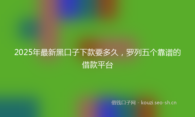 2025年最新黑口子下款要多久，罗列五个靠谱的借款平台