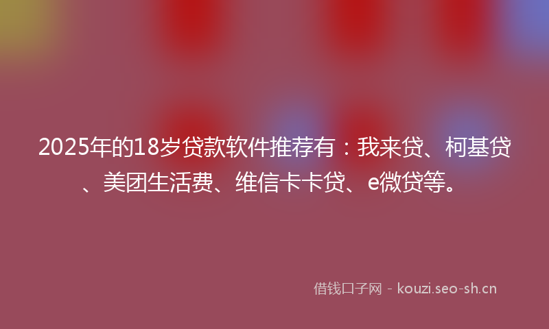 2025年的18岁贷款软件推荐有：我来贷、柯基贷、美团生活费、维信卡卡贷、e微贷等。