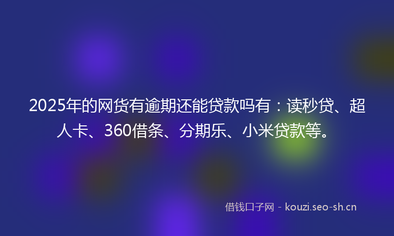 2025年的网货有逾期还能贷款吗有：读秒贷、超人卡、360借条、分期乐、小米贷款等。