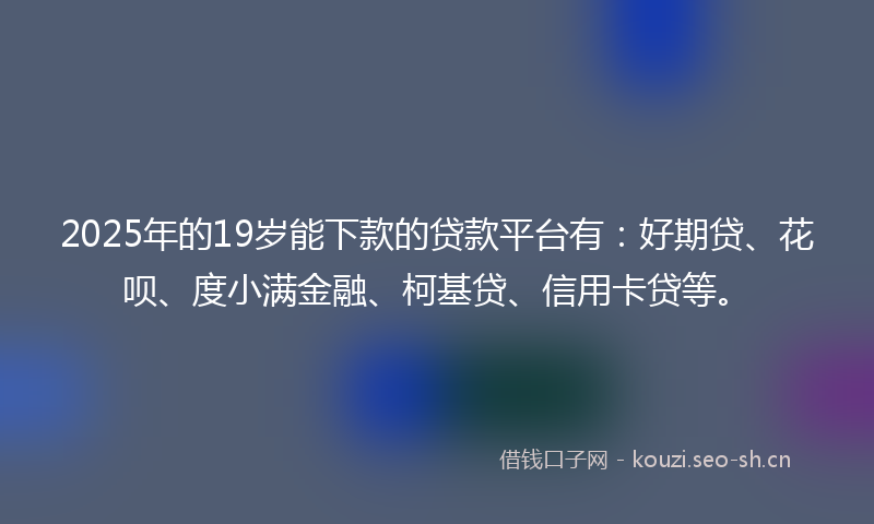 2025年的19岁能下款的贷款平台有：好期贷、花呗、度小满金融、柯基贷、信用卡贷等。