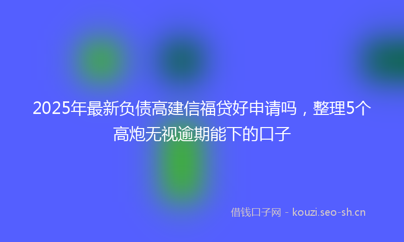 2025年最新负债高建信福贷好申请吗，整理5个高炮无视逾期能下的口子