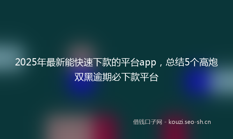 2025年最新能快速下款的平台app，总结5个高炮双黑逾期必下款平台