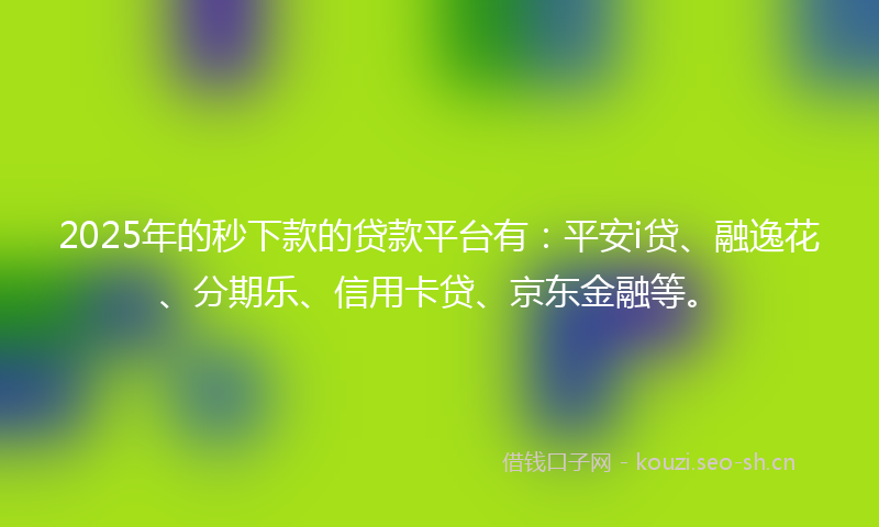 2025年的秒下款的贷款平台有：平安i贷、融逸花、分期乐、信用卡贷、京东金融等。