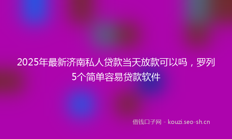 2025年最新济南私人贷款当天放款可以吗，罗列5个简单容易贷款软件