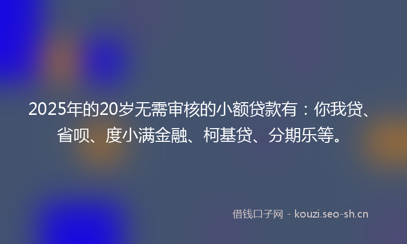 2025年的20岁无需审核的小额贷款有：你我贷、省呗、度小满金融、柯基贷、分期乐等。